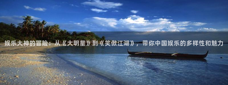 彩神vii官方：娱乐大神的冒险：从《大明星》到《笑傲江湖》，带你中国娱乐的多样性和魅力