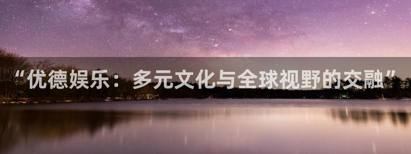 彩神vii官方：“优德娱乐：多元文化与全球视野的交融”