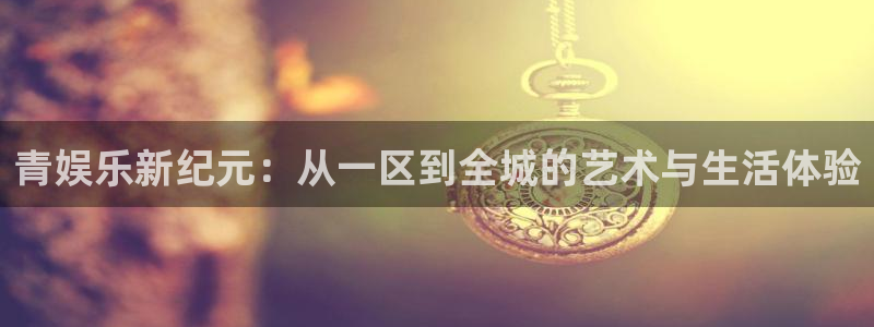 彩神vii官方：青娱乐新纪元：从一区到全城的艺术与生活体验
