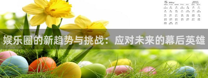 彩神vii官方：娱乐圈的新趋势与挑战：应对未来的幕后英雄