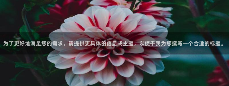 彩神vii官方：为了更好地满足您的需求，请提供更具体的信息或主题，以便于我为您撰写一个合适的标题。