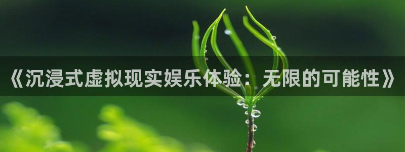 彩神vii官方：《沉浸式虚拟现实娱乐体验：无限的可能性》